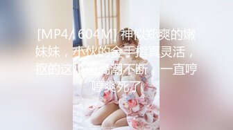 [MP4/ 604M] 神似郑爽的嫩妹妹，小伙的金手指真灵活，抠的这小逼高潮不断，一直哼哼爽死了