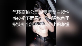 气质高挑公司俄罗斯女白领性感皮裙下面黑丝内内骚鲍鱼手指头扣出淫水淫叫不止啪啪馒头逼