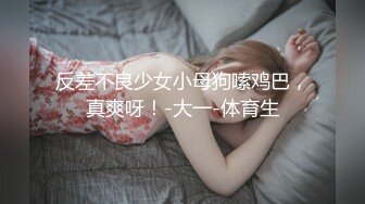 【新片速遞】&nbsp;&nbsp; 诱人的线条美感，黄金身材，稚嫩般的颜值肌肤❤️挺翘的屁股，专门吞噬大鸡巴！[97M/MP4/01:49]