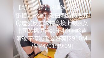 【新片速遞】《精选2022㊙️乐橙云补漏》对白刺激情侣开房造爱反差妹特意换上制服女上司装挑逗连续干4炮呻吟声听硬不停喊老公好爽[2910M/MP4/01:39:09]