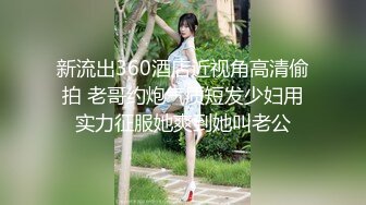 新流出360酒店近视角高清偷拍 老哥约炮气质短发少妇用实力征服她爽到她叫老公