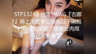 STP13248 台湾SWAG『吉娜』骑上闺蜜老公硬屌狂干嫩鲍 打电话给闺蜜“你老公肉屌干起来太爽了”