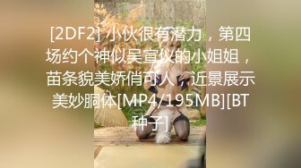 [2DF2] 小伙很有潜力，第四场约个神似吴宣仪的小姐姐，苗条貌美娇俏可人，近景展示美妙胴体[MP4/195MB][BT种子]