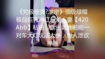 《究极核弹?泄密》顶级绿帽极品巨乳网红反差人妻【420Abb】私拍，露出调教啪啪一对车大灯玩法太多，男人泄欲神器