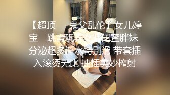 【超顶❤️鬼父乱伦】女儿婷宝✿ 跳蛋玩弄女儿闺蜜胖妹 分泌超多淫水特别滑 带套插入滚烫无比 抽插美妙榨射