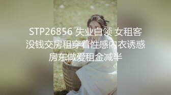 STP26856 失业白领 女租客没钱交房租穿着性感内衣诱惑房东做爱租金减半