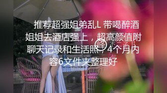 ✿推荐超强姐弟乱L 带喝醉酒姐姐去酒店强上，超高颜值附聊天记录和生活照，4个月内容6文件夹整理好