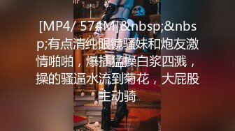 [MP4/ 574M]&nbsp;&nbsp;有点清纯眼镜骚妹和炮友激情啪啪，爆插猛操白浆四溅，操的骚逼水流到菊花，大屁股主动骑