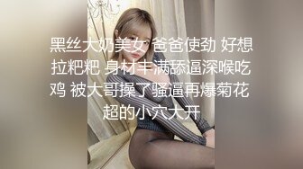 黑丝大奶美女 爸爸使劲 好想拉粑粑 身材丰满舔逼深喉吃鸡 被大哥操了骚逼再爆菊花 超的小穴大开