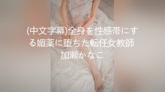 (中文字幕)全身を性感帯にする媚薬に堕ちた転任女教師 加瀬かなこ