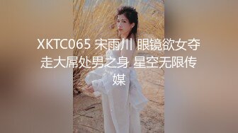 XKTC065 宋雨川 眼镜欲女夺走大屌处男之身 星空无限传媒