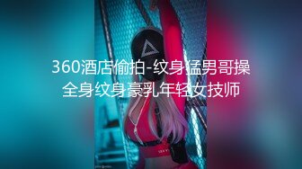 360酒店偷拍-纹身猛男哥操全身纹身豪乳年轻女技师