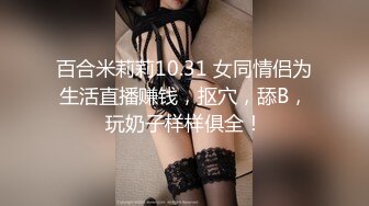 百合米莉莉10.31 女同情侣为生活直播赚钱，抠穴，舔B，玩奶子样样俱全！