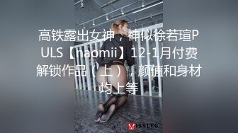 高铁露出女神，神似徐若瑄PULS【naomii】12-1月付费解锁作品（上），颜值和身材均上等