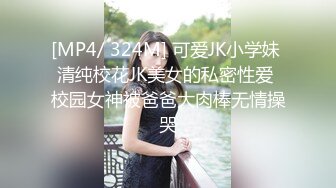 [MP4/ 324M] 可爱JK小学妹 清纯校花JK美女的私密性爱 校园女神被爸爸大肉棒无情操哭