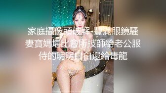 家庭攝像頭破解-豐滿眼鏡騷妻寶媽堪比會所技師給老公服侍的明明白白還給毒龍