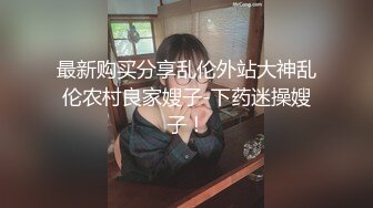 最新购买分享乱伦外站大神乱伦农村良家嫂子-下药迷操嫂子！