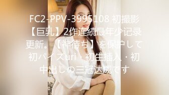 FC2-PPV-3995108 初撮影【巨乳】2作连続最年少记录更新。【神待ち】を保护して初パイズuri・初生插入・初中出しの三冠达成です