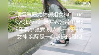 顶级气质尤物御姐女神『LuckyQL777』绿帽老公带单男3P车震小骚妻 别人眼中的高冷女神 实际是一心求操的母狗