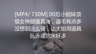 [MP4/ 730M] 00后小姐妹顶级女神颜值真高，逼毛有点多没想到这么骚，让大姐用道具玩弄骚穴水好多