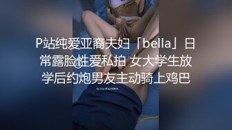 P站纯爱亚裔夫妇「bella」日常露脸性爱私拍 女大学生放学后约炮男友主动骑上鸡巴