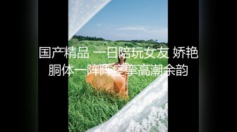 国产精品 一日陪玩女友 娇艳胴体一阵阵痉挛高潮余韵