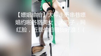 【嫖娼偷拍】大神走街串巷嫖娼约啪各路美女，大奶子，网红脸，近景偷拍骚货好浪！ (3)