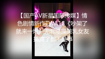 【国产AV新星国际传媒】情色剧情新作TWA18《吵架了就来一炮》无套爆操美乳女友 操爽了都不是事