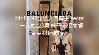 MYFANS超级人气博主 secret 一人独战3男 妹子不仅高颜值 身材还贼棒！