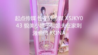 起点传媒 性视界传媒 XSJKY043 貌美小姨子和姐夫在家刺激偷情 RONA