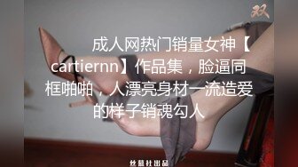 ⚫️⚫️成人网热门销量女神【cartiernn】作品集，脸逼同框啪啪，人漂亮身材一流造爱的样子销魂勾人