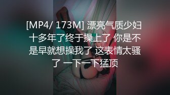 [MP4/ 173M] 漂亮气质少妇 十多年了终于操上了 你是不是早就想操我了 这表情太骚了 一下一下猛顶