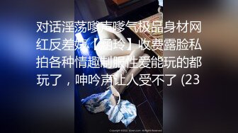 对话淫荡嗲声嗲气极品身材网红反差婊【涵玲】收费露脸私拍各种情趣制服性爱能玩的都玩了，呻吟声让人受不了 (23)