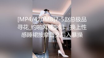 [MP4/420MB]7-5赵总极品寻花_约啪风骚少妇，换上性感睡裙按摩口交后入暴操