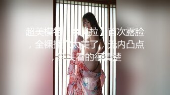 超美模特【余贝拉】首次露脸，全裸揉穴太美了，无内凸点，乳头看的很清楚