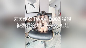 天美传媒 TWAV-D003 猛假 被强暴的大奶子美女-娃娃