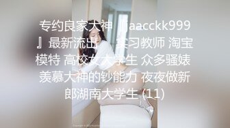 专约良家大神『jaacckk999』最新流出❤️实习教师 淘宝模特 高校女大学生 众多骚婊 羡慕大神的钞能力 夜夜做新郎湖南大学生 (11)