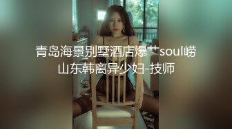 青岛海景别墅酒店爆艹soul崂山东韩离异少妇-技师