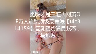 ⚫️⚫️露脸才是王道！网黄OF万人追踪顶级反差婊【uio314159】巨乳骚货道具紫薇，与炮友