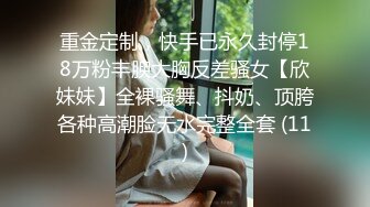 重金定制，快手已永久封停18万粉丰腴大胸反差骚女【欣妹妹】全裸骚舞、抖奶、顶胯各种高潮脸无水完整全套 (11)