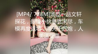 [MP4/ 788M]汤臣一品文轩探花，眼镜小伙意犹未尽，车模再度返场，两天干四炮，人美逼受罪