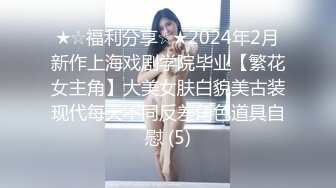 ★☆福利分享☆★2024年2月新作上海戏剧学院毕业【繁花女主角】大美女肤白貌美古装现代每天不同反差角色道具自慰 (5)