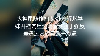 大神尾随偷拍 外纯内骚JK学妹开裆肉丝透明蕾丝骚丁强反差透过内裤看到一点逼