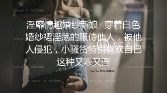 淫靡情趣婚纱新娘✅穿着白色婚纱裙淫荡的服侍他人，被他人侵犯，小骚货特别喜欢自己这种又乖又淫