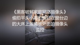 《黑客破解家庭网络摄像头》偷拍平头小哥和媳妇在窗台边的大床上激情被外面的摄像头监控