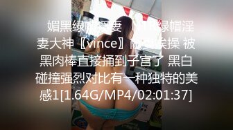 ✿媚黑绿帽淫妻✿NTR绿帽淫妻大神〖vince〗献妻挨操 被黑肉棒直接捅到子宫了 黑白碰撞强烈对比有一种独特的美感1[1.64G/MP4/02:01:37]