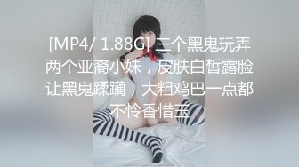 [MP4/ 1.88G] 三个黑鬼玩弄两个亚裔小妹，皮肤白皙露脸让黑鬼蹂躏，大粗鸡巴一点都不怜香惜玉