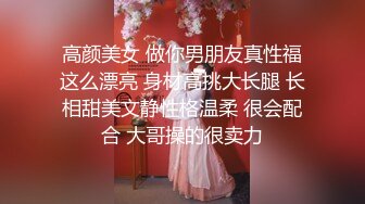 高颜美女 做你男朋友真性福这么漂亮 身材高挑大长腿 长相甜美文静性格温柔 很会配合 大哥操的很卖力