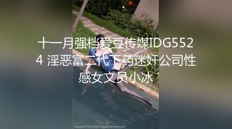 十一月强档爱豆传媒IDG5524 淫恶富二代下药迷奸公司性感女文员小冰