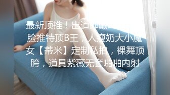 最新顶推！出道即巅峰新人露脸推特顶B王，人瘦奶大小魔女【蒂米】定制私拍，裸舞顶胯，道具紫薇无套啪啪内射